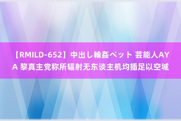 【RMILD-652】中出し輪姦ペット 芸能人AYA 黎真主党称所辐射无东谈主机均插足以空域