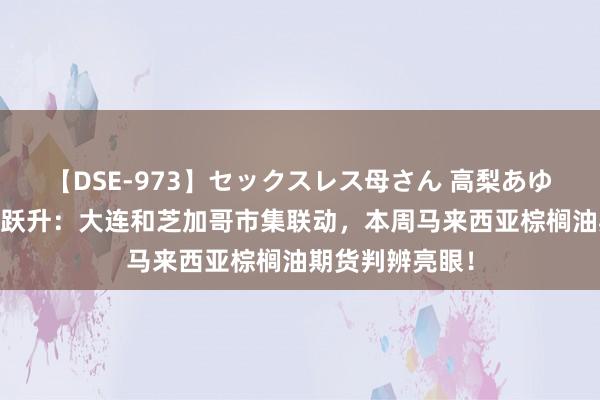 【DSE-973】セックスレス母さん 高梨あゆみ 棕榈油价钱跃升：大连和芝加哥市集联动，本周马来西亚棕榈油期货判辨亮眼！