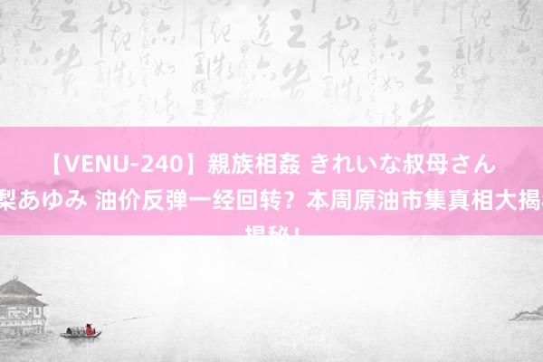 【VENU-240】親族相姦 きれいな叔母さん 高梨あゆみ 油价反弹一经回转？本周原油市集真相大揭秘！