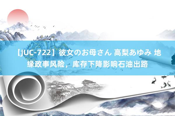 【JUC-722】彼女のお母さん 高梨あゆみ 地缘政事风险，库存下降影响石油出路