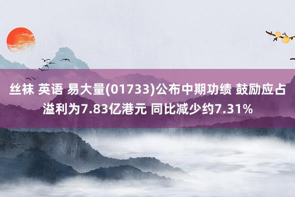 丝袜 英语 易大量(01733)公布中期功绩 鼓励应占溢利为7.83亿港元 同比减少约7.31%