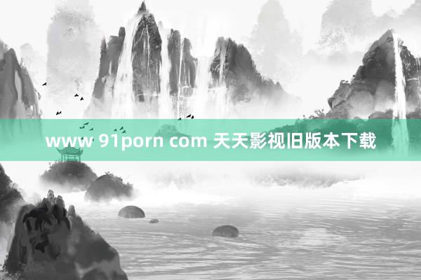 www 91porn com 天天影视旧版本下载