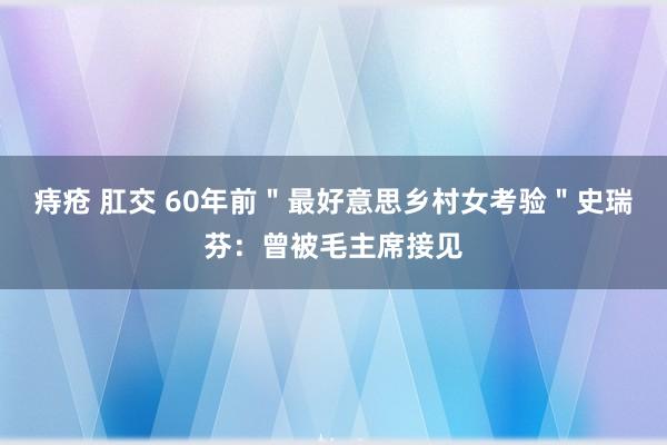 痔疮 肛交 60年前＂最好意思乡村女考验＂史瑞芬：曾被毛主席接见