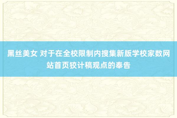 黑丝美女 对于在全校限制内搜集新版学校家数网站首页狡计稿观点的奉告