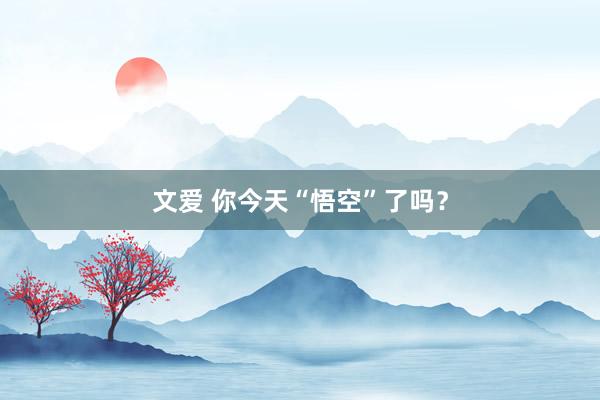 文爱 你今天“悟空”了吗？