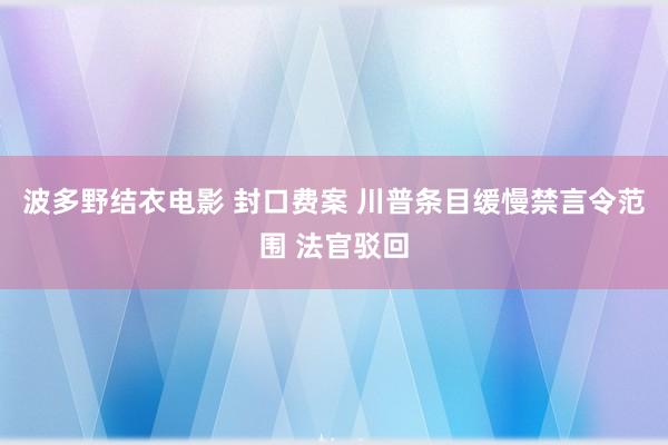 波多野结衣电影 封口费案 川普条目缓慢禁言令范围 法官驳回