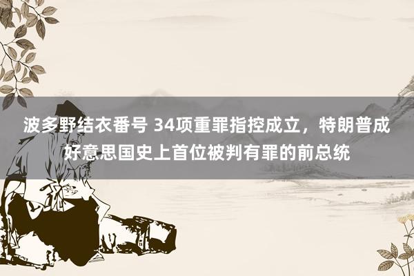 波多野结衣番号 34项重罪指控成立，特朗普成好意思国史上首位被判有罪的前总统