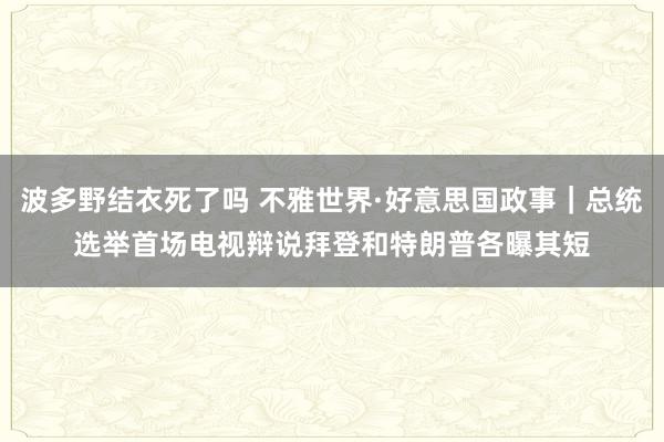 波多野结衣死了吗 不雅世界·好意思国政事｜总统选举首场电视辩说　拜登和特朗普各曝其短