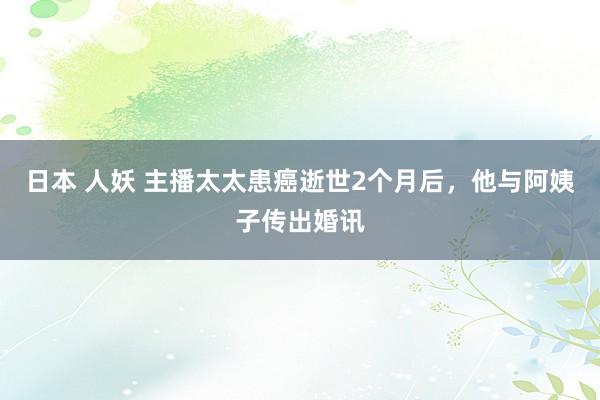 日本 人妖 主播太太患癌逝世2个月后，他与阿姨子传出婚讯