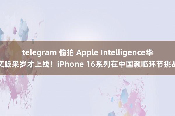 telegram 偷拍 Apple Intelligence华文版来岁才上线！iPhone 16系列在中国濒临环节挑战