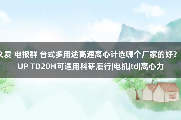 文爱 电报群 台式多用途高速离心计选哪个厂家的好？FUP TD20H可适用科研履行|电机|td|离心力