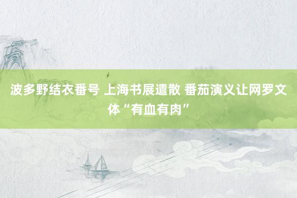 波多野结衣番号 上海书展遣散 番茄演义让网罗文体“有血有肉”