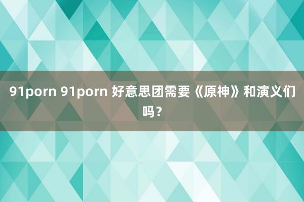 91porn 91porn 好意思团需要《原神》和演义们吗？