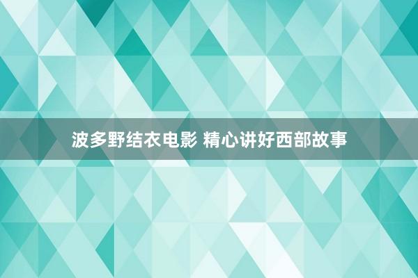 波多野结衣电影 精心讲好西部故事