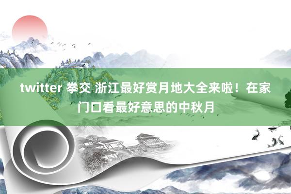 twitter 拳交 浙江最好赏月地大全来啦！在家门口看最好意思的中秋月